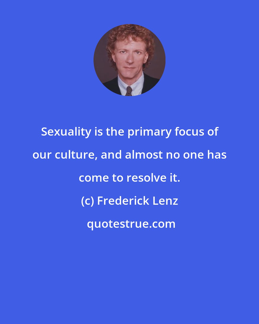 Frederick Lenz: Sexuality is the primary focus of our culture, and almost no one has come to resolve it.