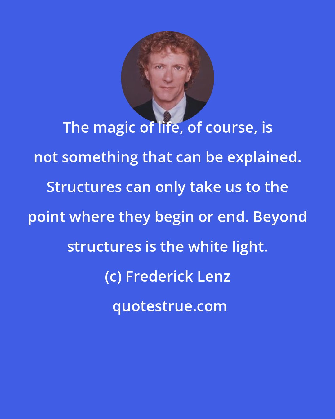 Frederick Lenz: The magic of life, of course, is not something that can be explained. Structures can only take us to the point where they begin or end. Beyond structures is the white light.