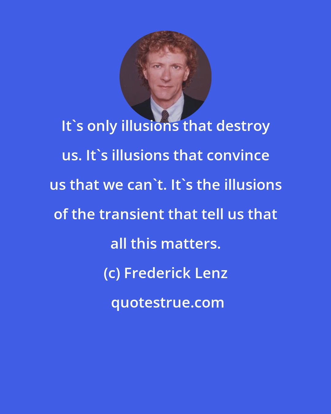 Frederick Lenz: It's only illusions that destroy us. It's illusions that convince us that we can't. It's the illusions of the transient that tell us that all this matters.
