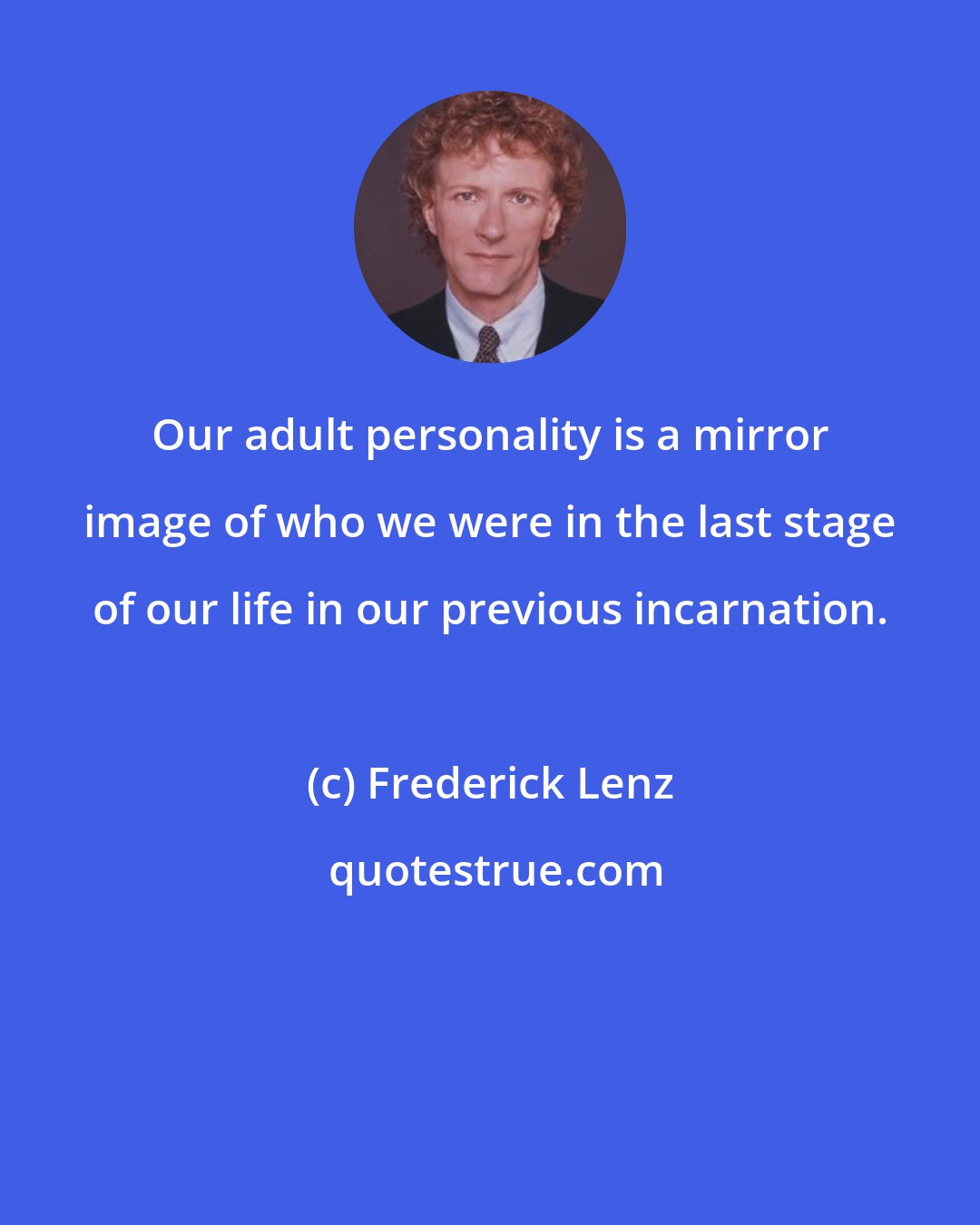 Frederick Lenz: Our adult personality is a mirror image of who we were in the last stage of our life in our previous incarnation.