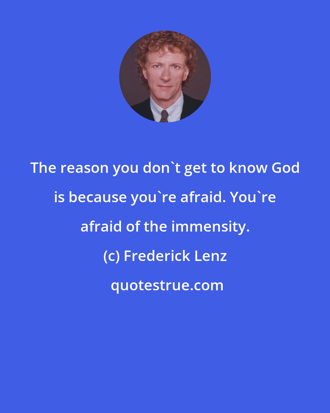 Frederick Lenz: The reason you don't get to know God is because you're afraid. You're afraid of the immensity.