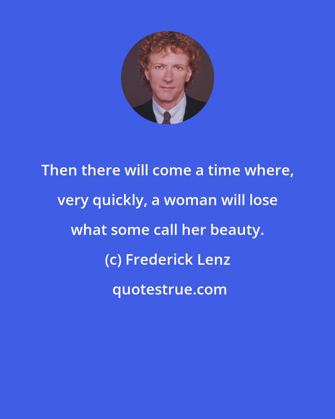 Frederick Lenz: Then there will come a time where, very quickly, a woman will lose what some call her beauty.