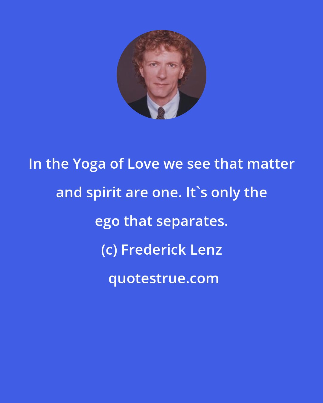 Frederick Lenz: In the Yoga of Love we see that matter and spirit are one. It's only the ego that separates.