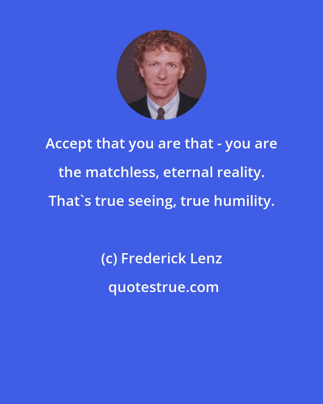 Frederick Lenz: Accept that you are that - you are the matchless, eternal reality. That's true seeing, true humility.