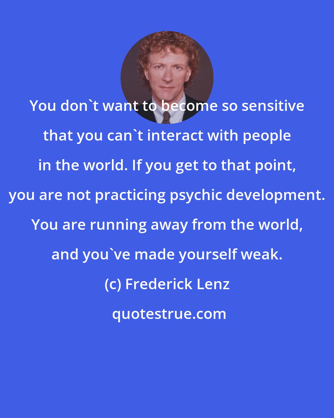 Frederick Lenz: You don't want to become so sensitive that you can't interact with people in the world. If you get to that point, you are not practicing psychic development. You are running away from the world, and you've made yourself weak.