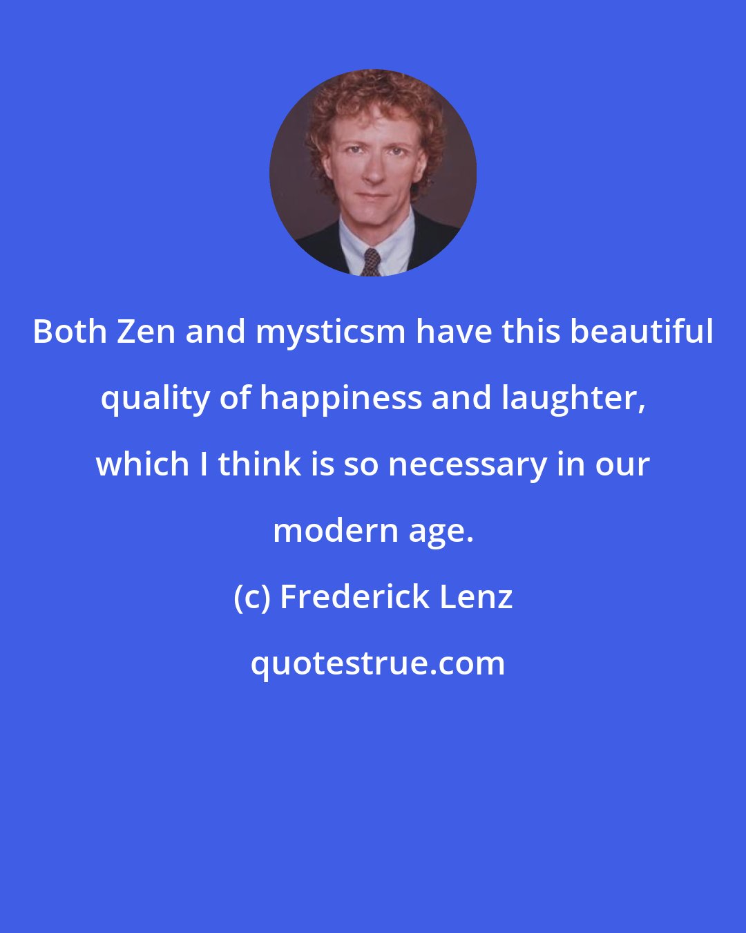 Frederick Lenz: Both Zen and mysticsm have this beautiful quality of happiness and laughter, which I think is so necessary in our modern age.