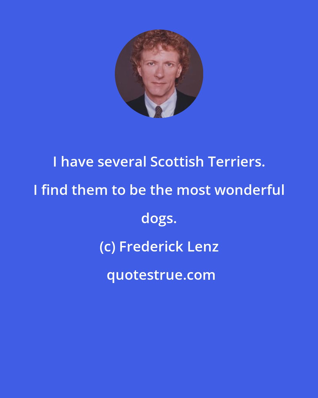 Frederick Lenz: I have several Scottish Terriers. I find them to be the most wonderful dogs.