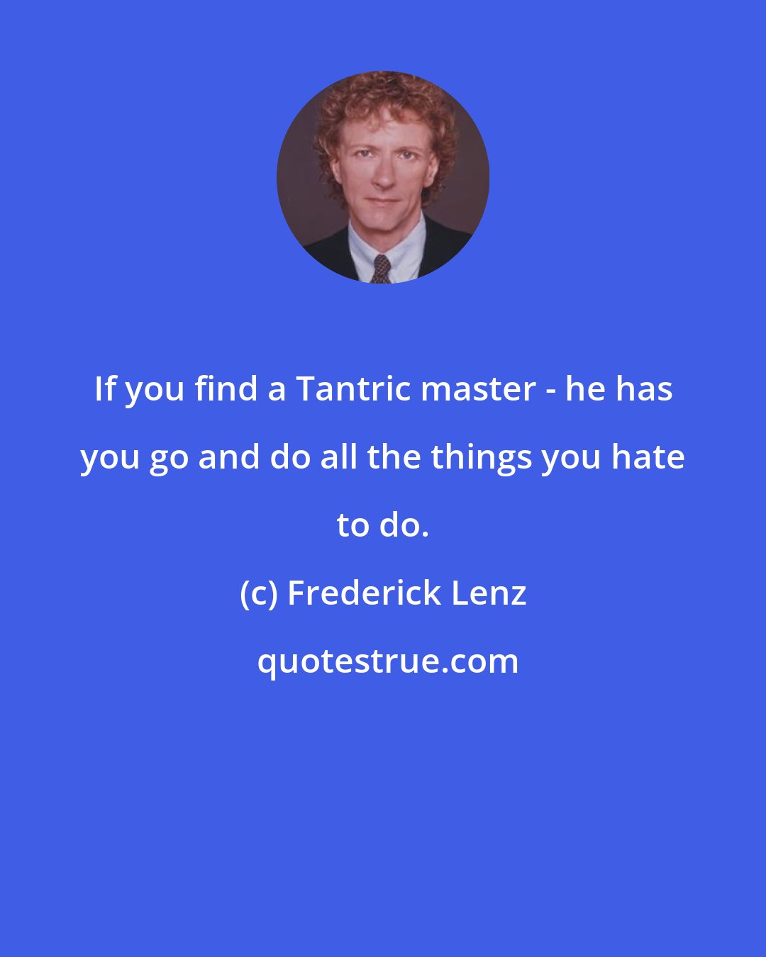 Frederick Lenz: If you find a Tantric master - he has you go and do all the things you hate to do.