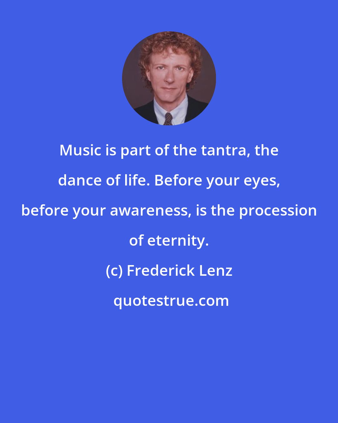 Frederick Lenz: Music is part of the tantra, the dance of life. Before your eyes, before your awareness, is the procession of eternity.