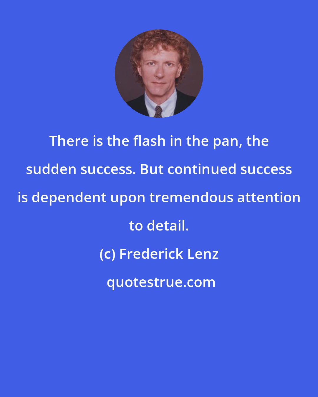 Frederick Lenz: There is the flash in the pan, the sudden success. But continued success is dependent upon tremendous attention to detail.