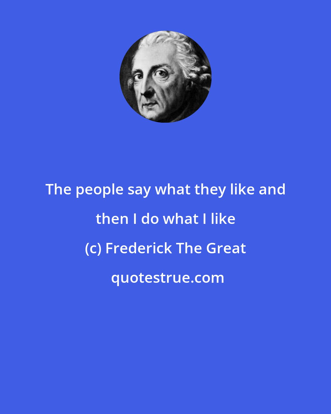 Frederick The Great: The people say what they like and then I do what I like