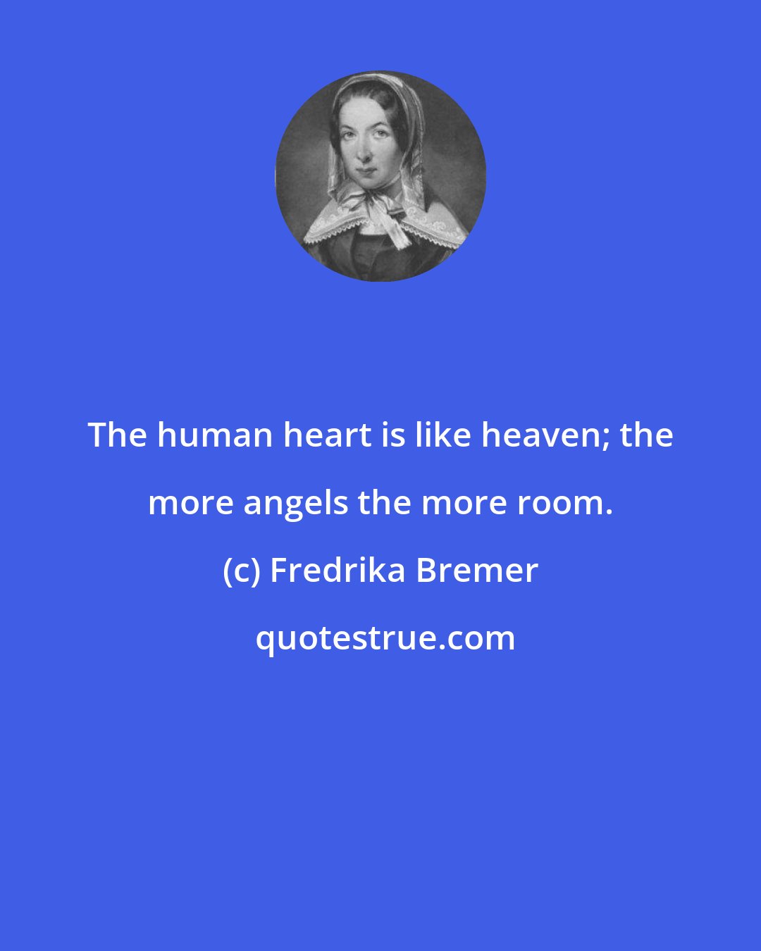 Fredrika Bremer: The human heart is like heaven; the more angels the more room.