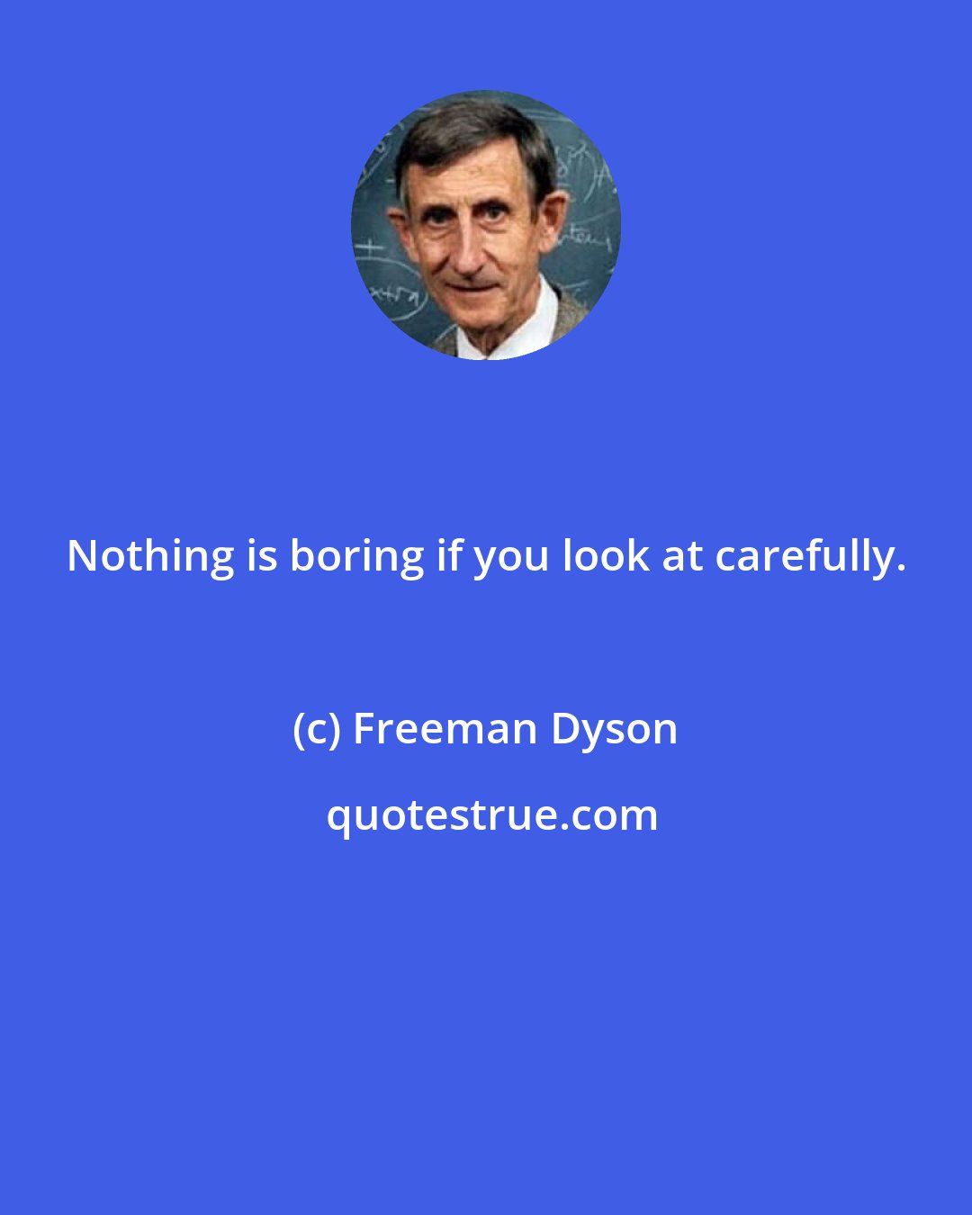 Freeman Dyson: Nothing is boring if you look at carefully.