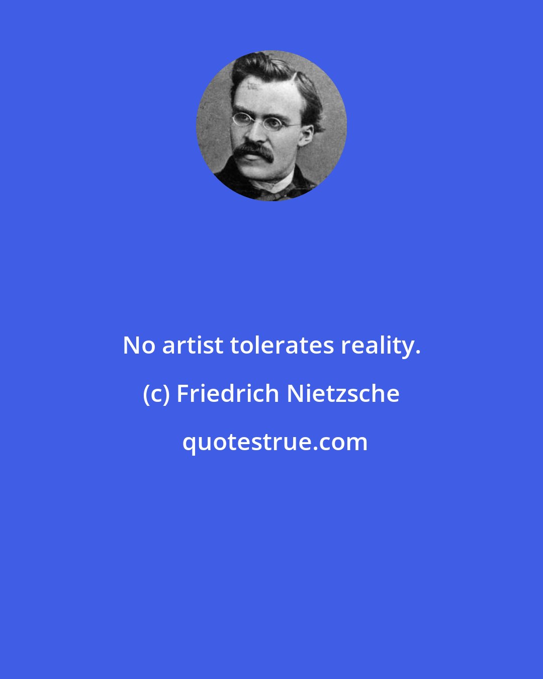 Friedrich Nietzsche: No artist tolerates reality.