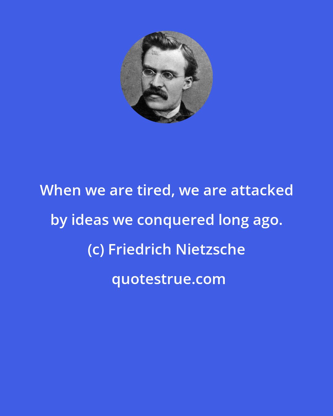 Friedrich Nietzsche: When we are tired, we are attacked by ideas we conquered long ago.