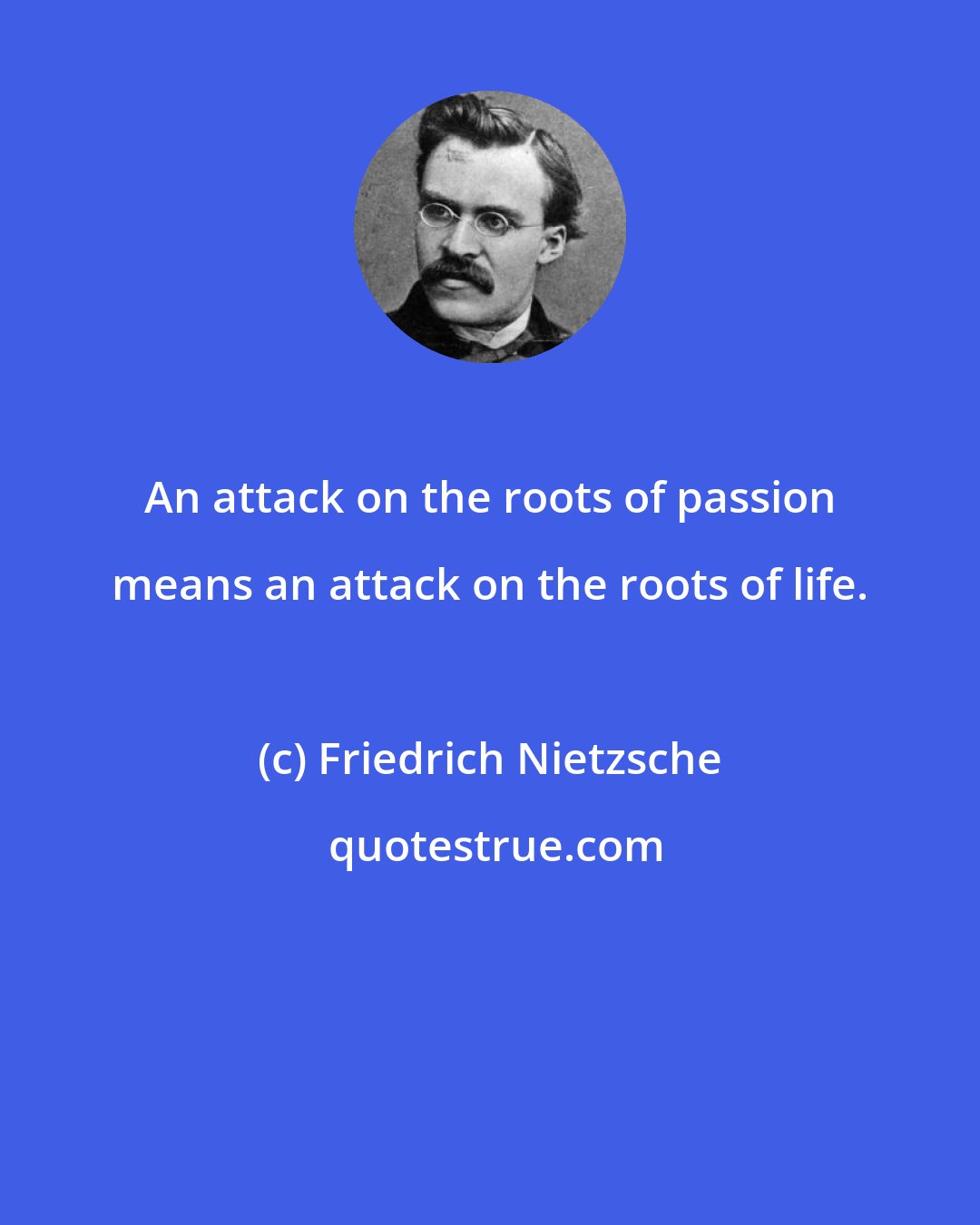 Friedrich Nietzsche: An attack on the roots of passion means an attack on the roots of life.