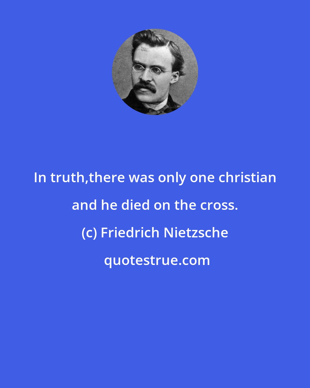 Friedrich Nietzsche: In truth,there was only one christian and he died on the cross.