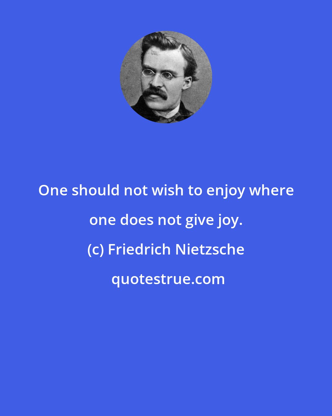 Friedrich Nietzsche: One should not wish to enjoy where one does not give joy.