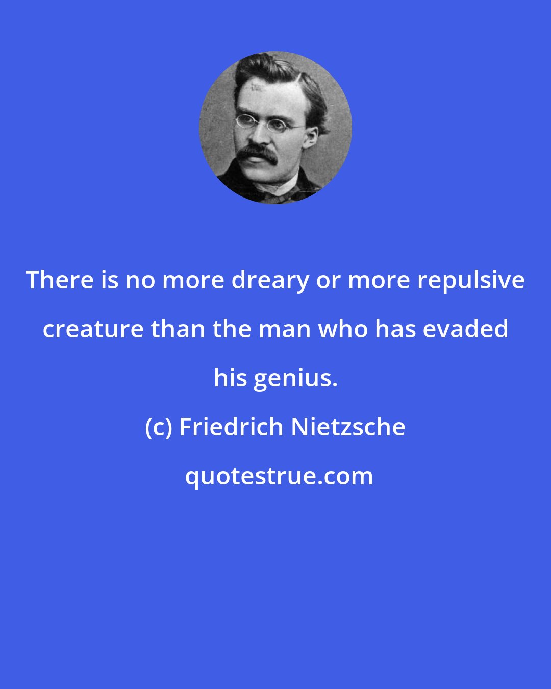 Friedrich Nietzsche: There is no more dreary or more repulsive creature than the man who has evaded his genius.
