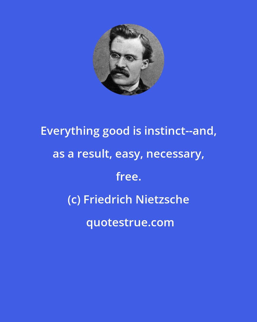 Friedrich Nietzsche: Everything good is instinct--and, as a result, easy, necessary, free.