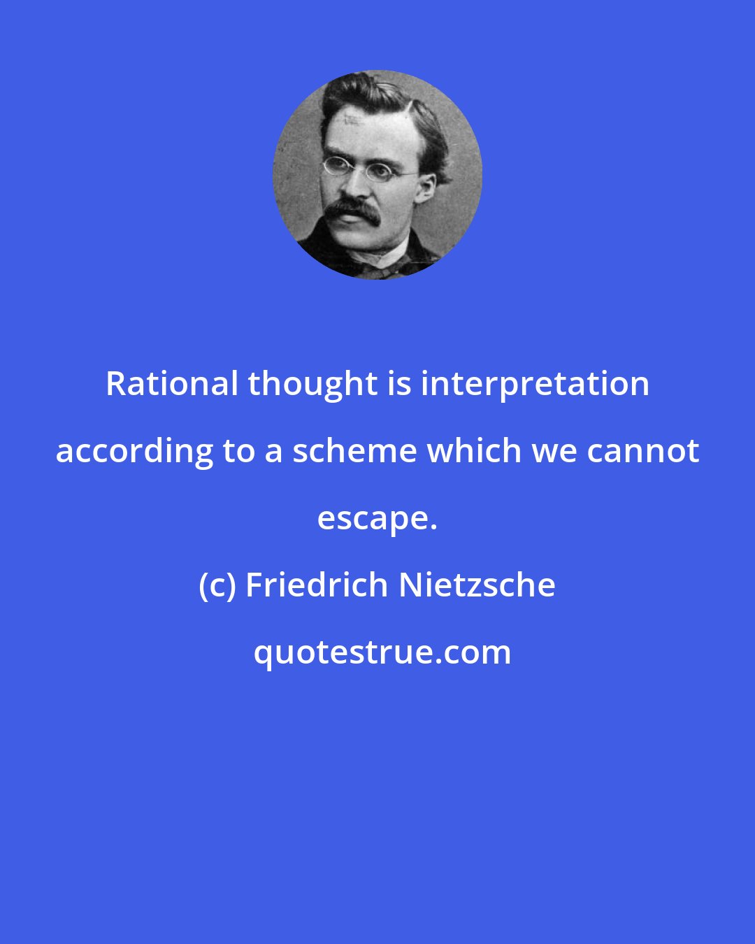 Friedrich Nietzsche: Rational thought is interpretation according to a scheme which we cannot escape.