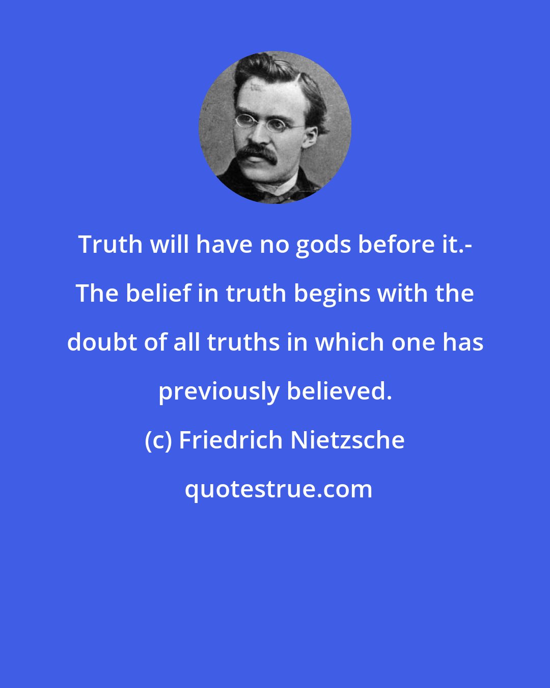 Friedrich Nietzsche: Truth will have no gods before it.- The belief in truth begins with the doubt of all truths in which one has previously believed.