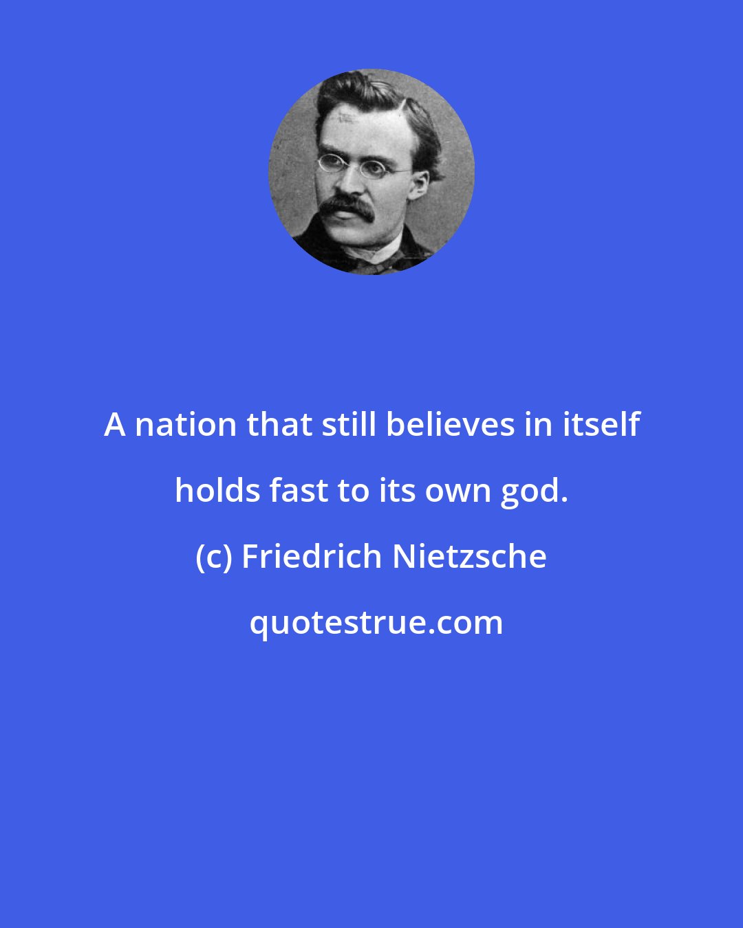 Friedrich Nietzsche: A nation that still believes in itself holds fast to its own god.
