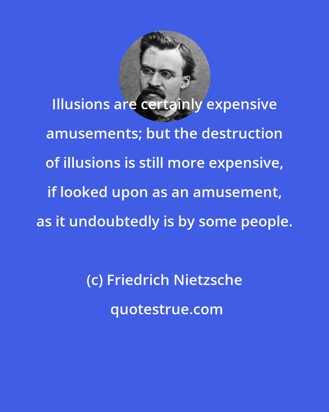Friedrich Nietzsche: Illusions are certainly expensive amusements; but the destruction of illusions is still more expensive, if looked upon as an amusement, as it undoubtedly is by some people.