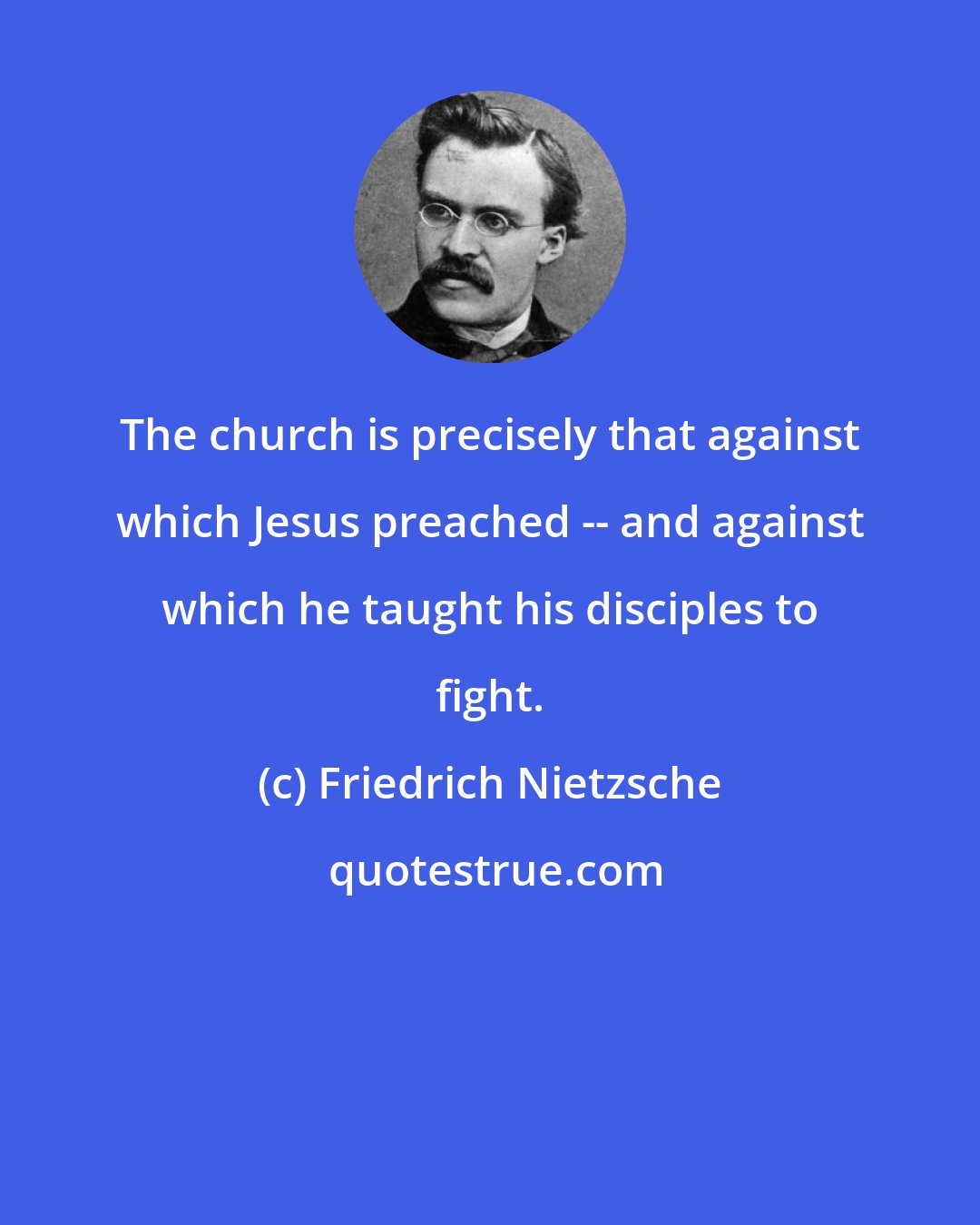 Friedrich Nietzsche: The church is precisely that against which Jesus preached -- and against which he taught his disciples to fight.