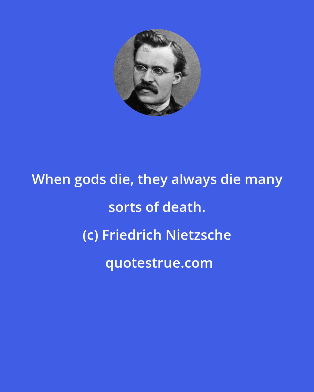 Friedrich Nietzsche: When gods die, they always die many sorts of death.