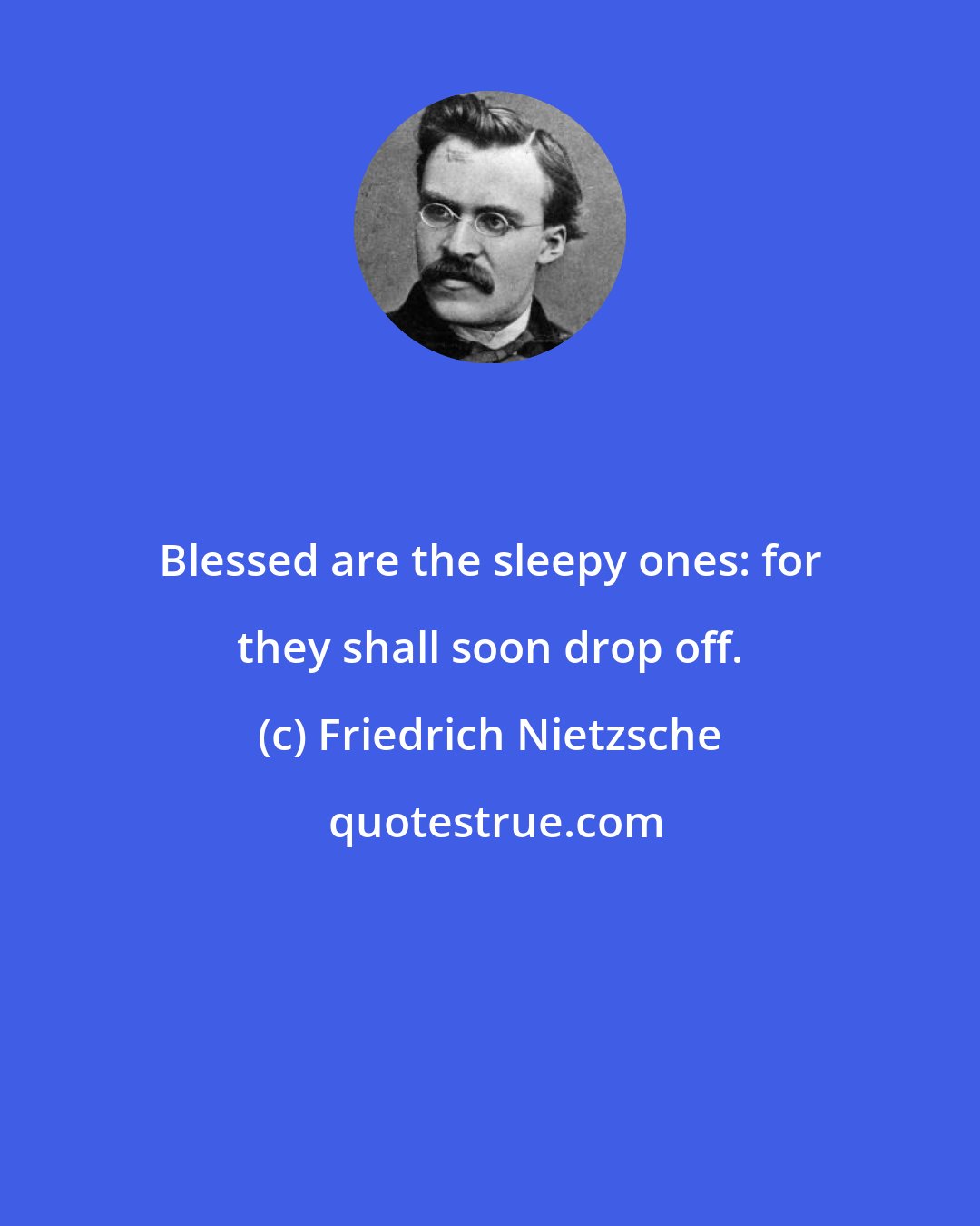 Friedrich Nietzsche: Blessed are the sleepy ones: for they shall soon drop off.