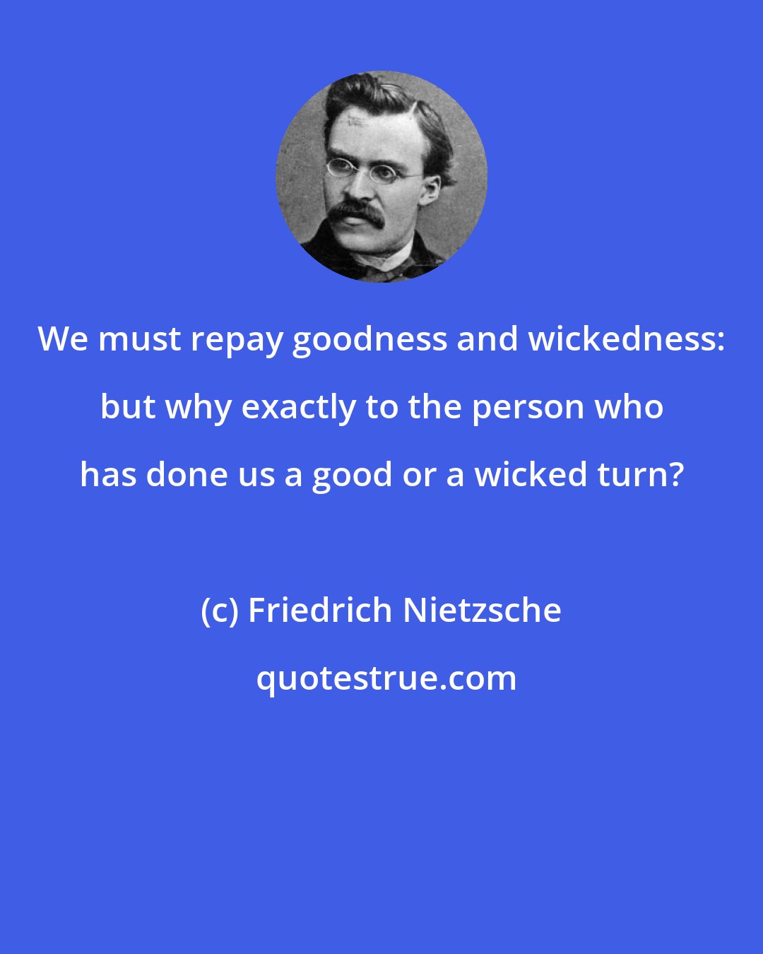 Friedrich Nietzsche: We must repay goodness and wickedness: but why exactly to the person who has done us a good or a wicked turn?