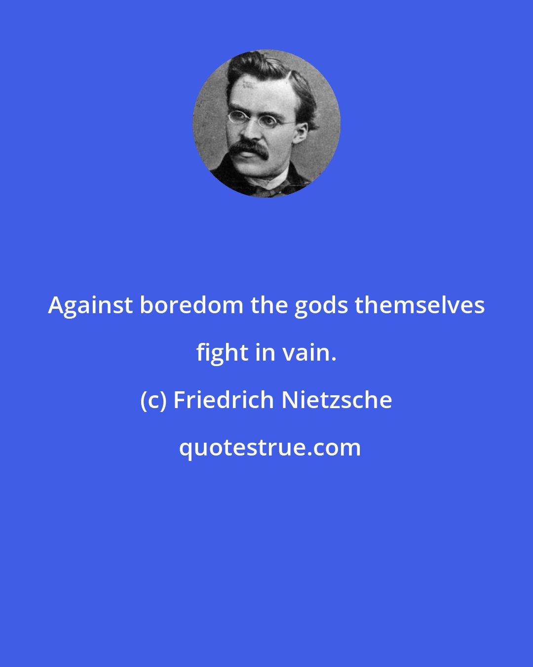 Friedrich Nietzsche: Against boredom the gods themselves fight in vain.