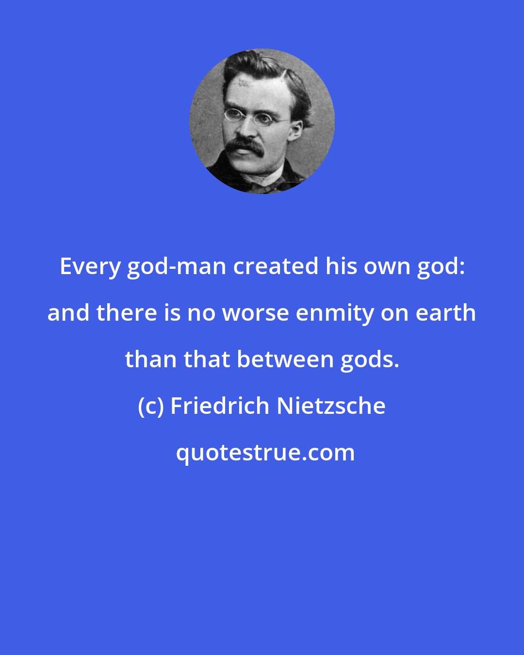 Friedrich Nietzsche: Every god-man created his own god: and there is no worse enmity on earth than that between gods.