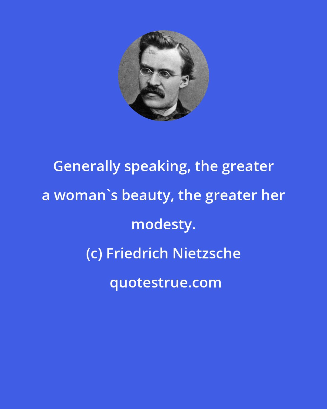 Friedrich Nietzsche: Generally speaking, the greater a woman's beauty, the greater her modesty.