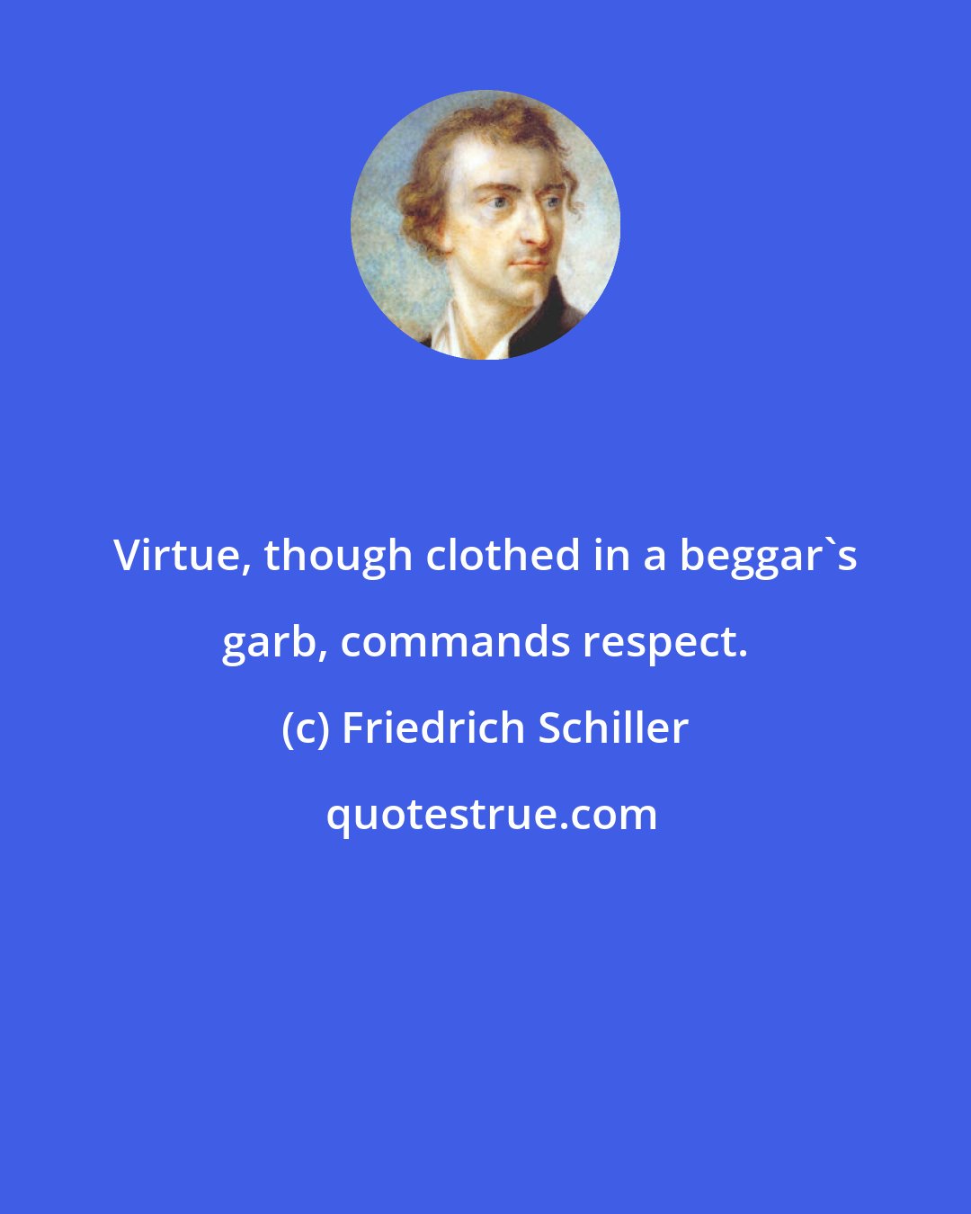 Friedrich Schiller: Virtue, though clothed in a beggar's garb, commands respect.