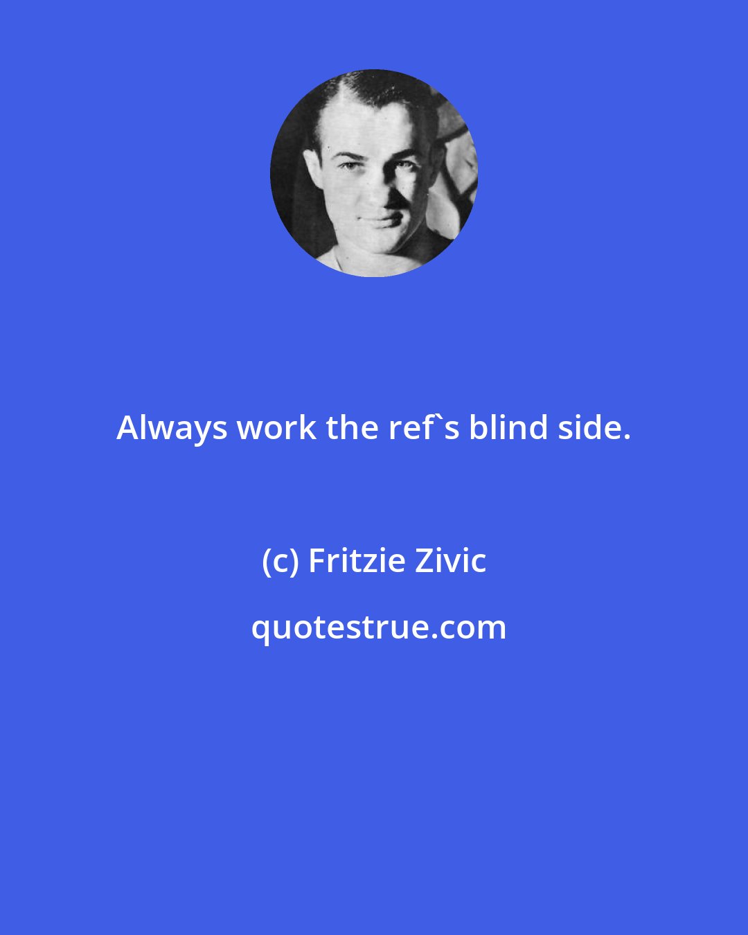 Fritzie Zivic: Always work the ref's blind side.