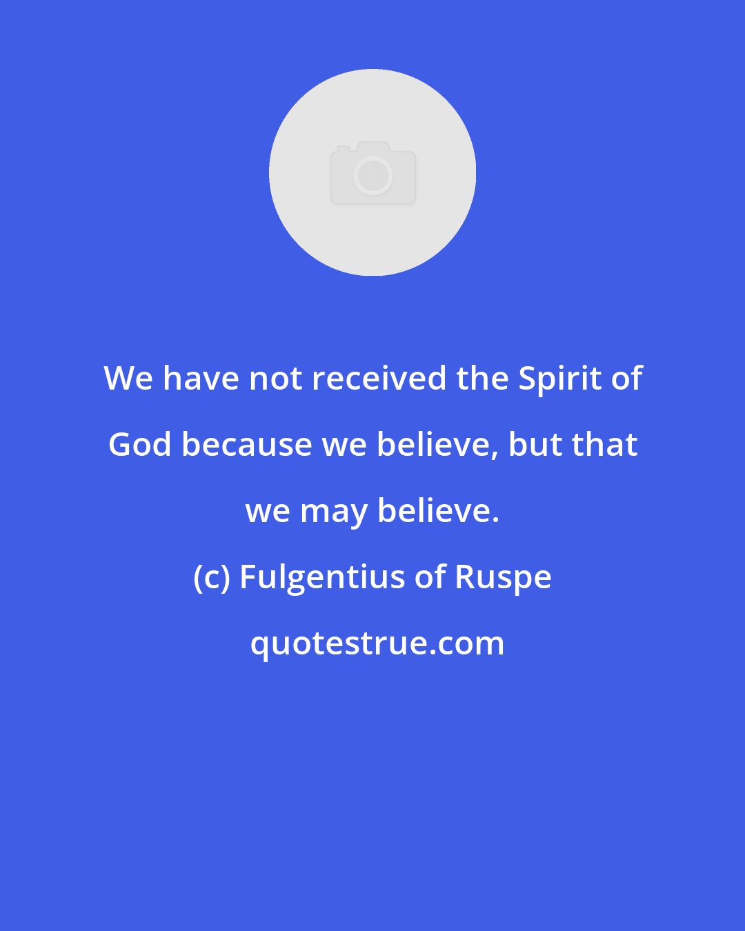 Fulgentius of Ruspe: We have not received the Spirit of God because we believe, but that we may believe.