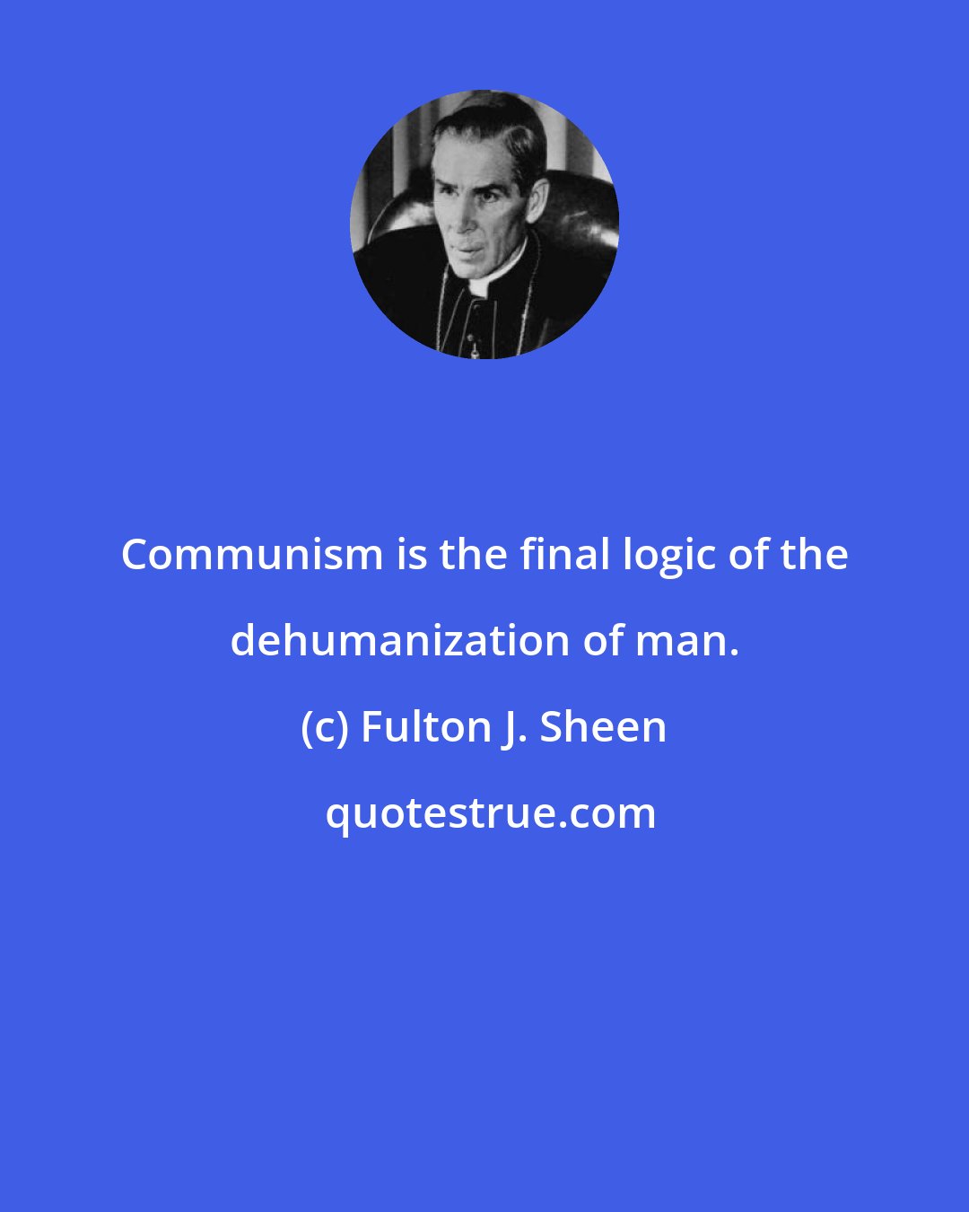 Fulton J. Sheen: Communism is the final logic of the dehumanization of man.