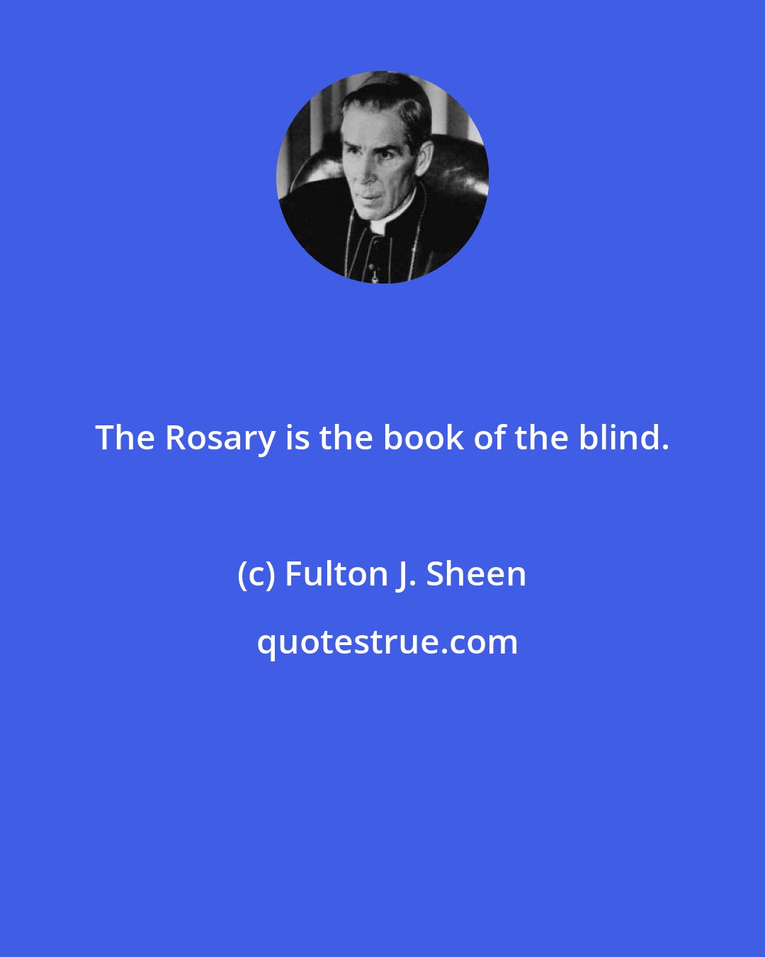 Fulton J. Sheen: The Rosary is the book of the blind.