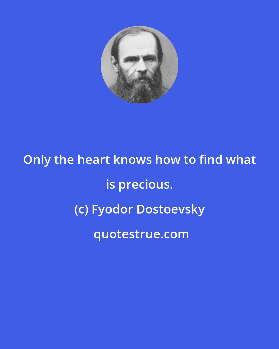 Fyodor Dostoevsky: Only the heart knows how to find what is precious.