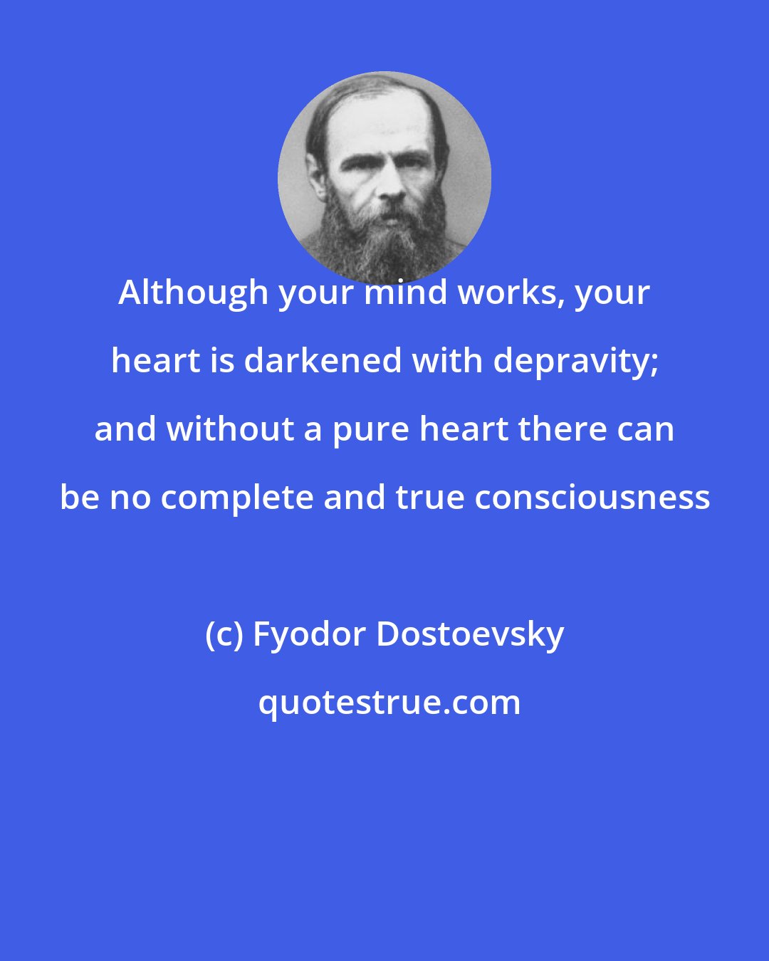 Fyodor Dostoevsky: Although your mind works, your heart is darkened with depravity; and without a pure heart there can be no complete and true consciousness