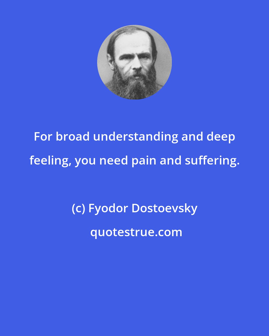 Fyodor Dostoevsky: For broad understanding and deep feeling, you need pain and suffering.