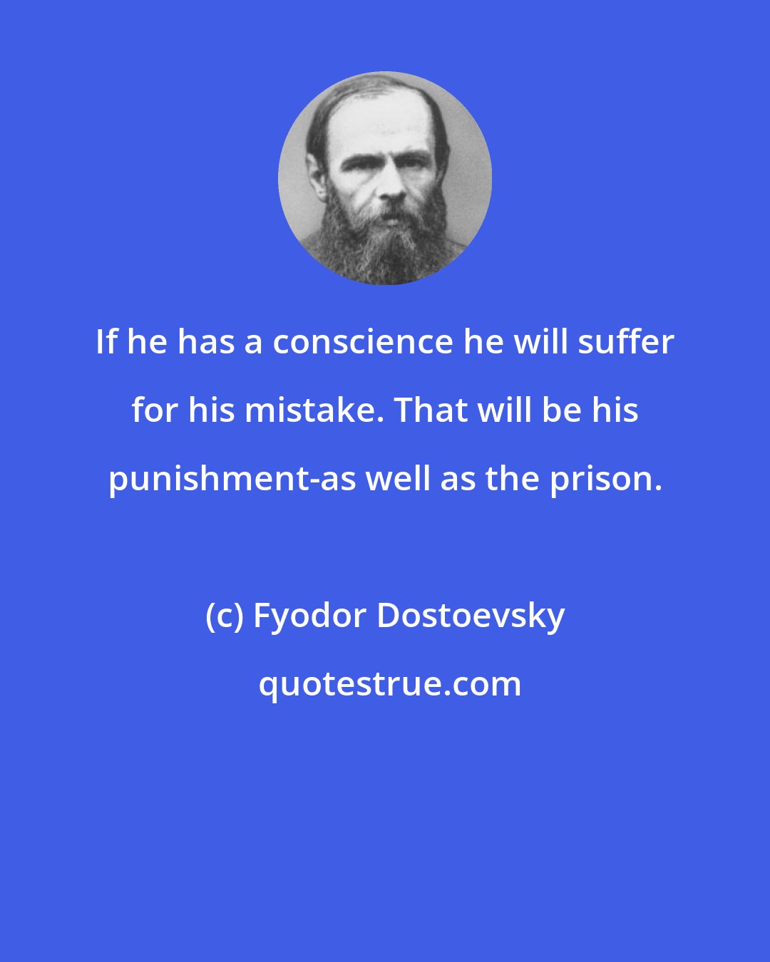 Fyodor Dostoevsky: If he has a conscience he will suffer for his mistake. That will be his punishment-as well as the prison.