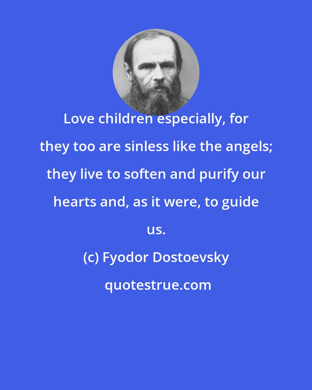 Fyodor Dostoevsky: Love children especially, for they too are sinless like the angels; they live to soften and purify our hearts and, as it were, to guide us.
