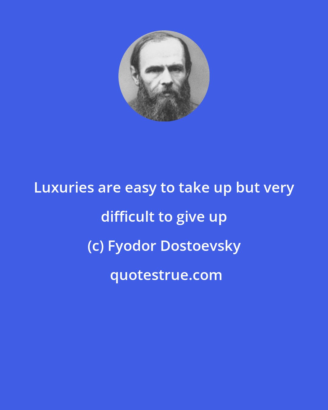 Fyodor Dostoevsky: Luxuries are easy to take up but very difficult to give up