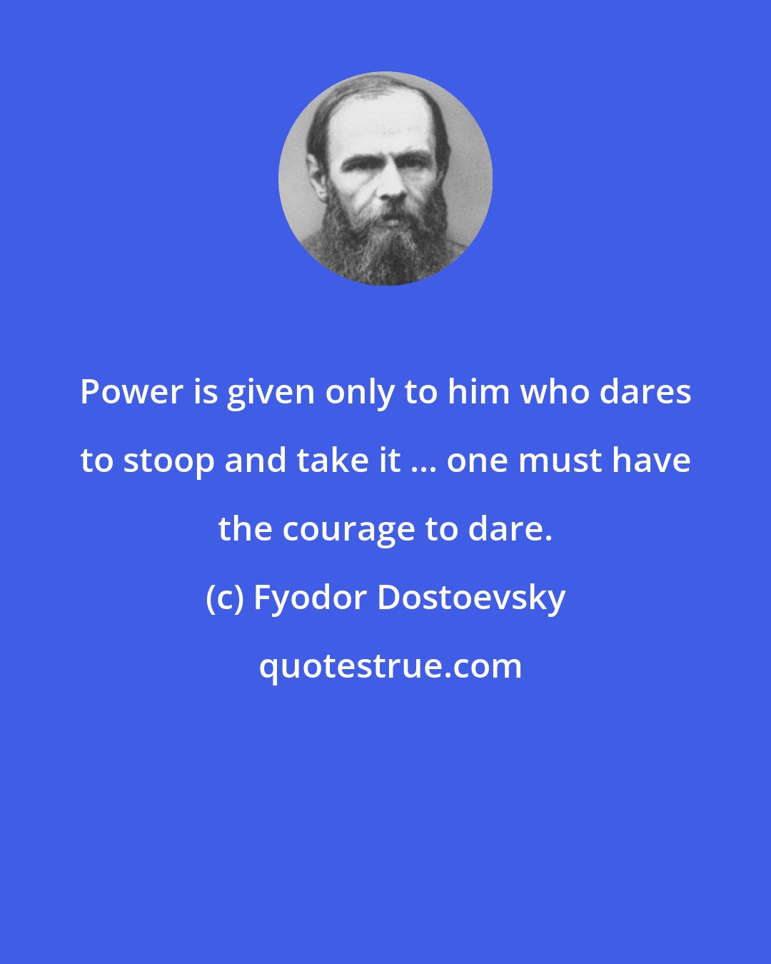Fyodor Dostoevsky: Power is given only to him who dares to stoop and take it ... one must have the courage to dare.