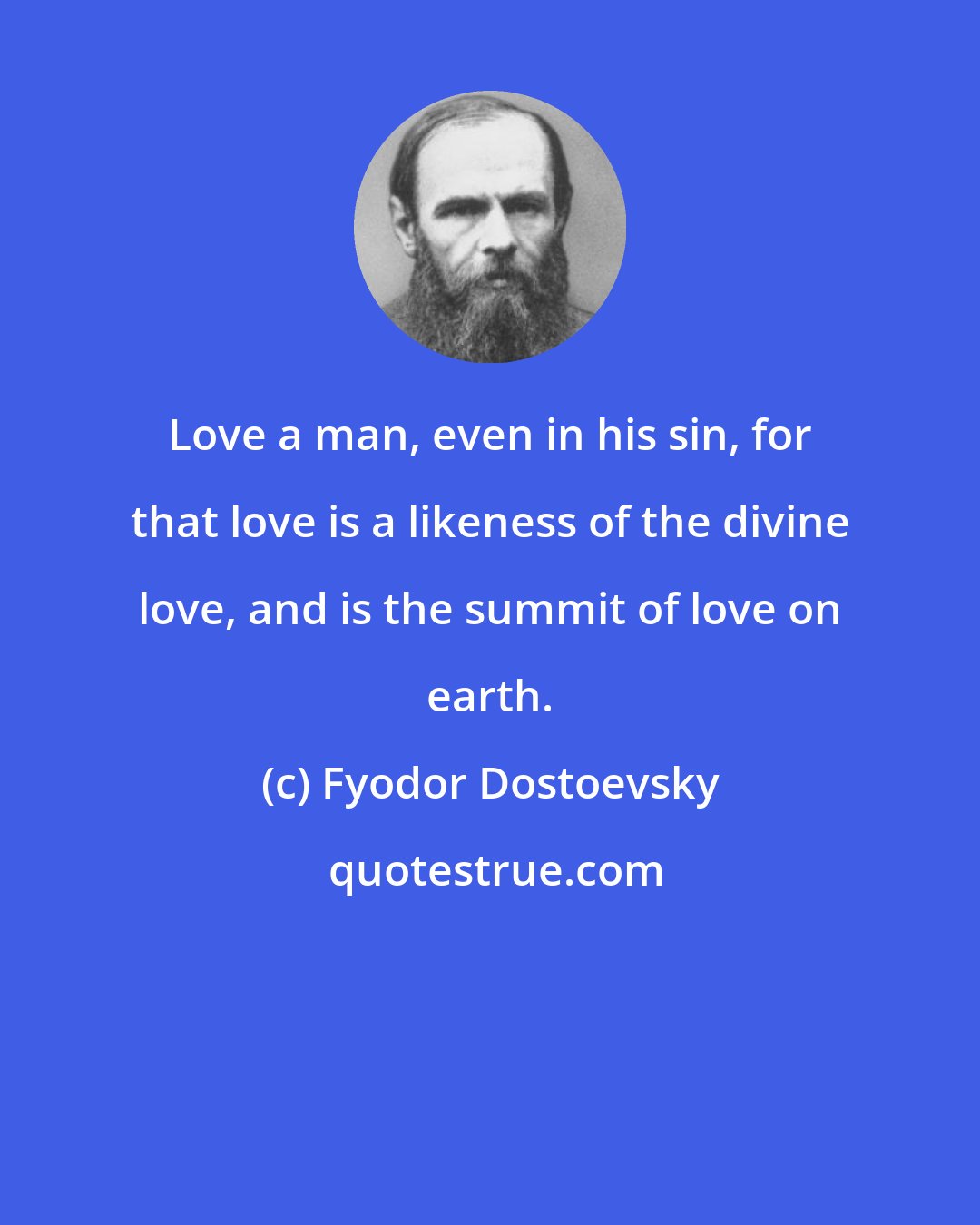 Fyodor Dostoevsky: Love a man, even in his sin, for that love is a likeness of the divine love, and is the summit of love on earth.