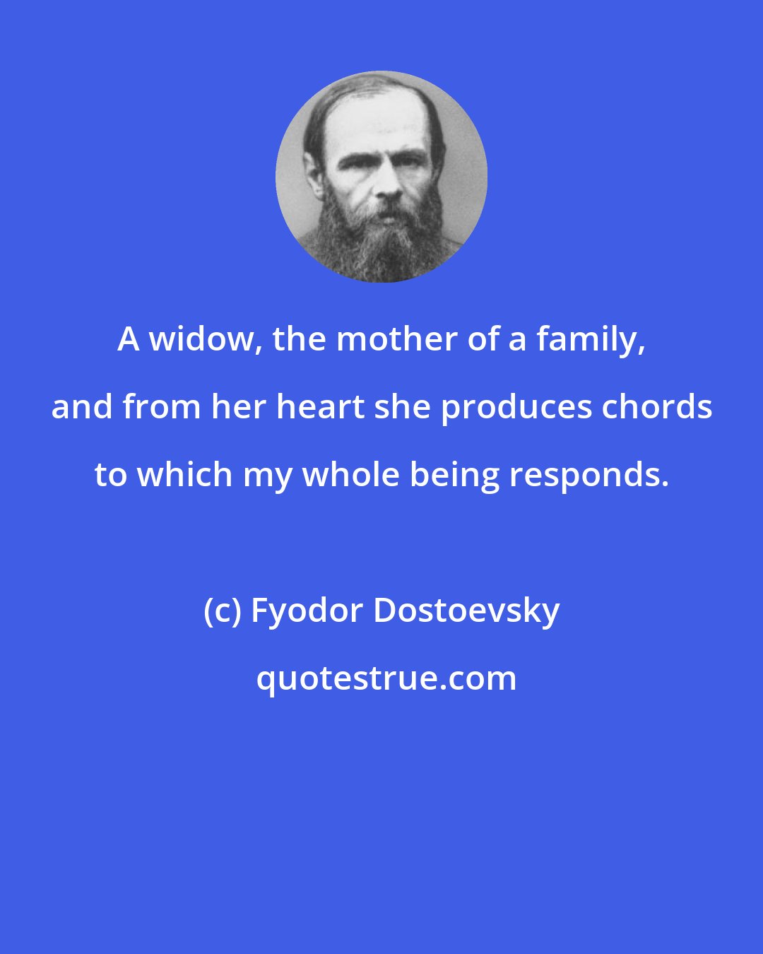 Fyodor Dostoevsky: A widow, the mother of a family, and from her heart she produces chords to which my whole being responds.