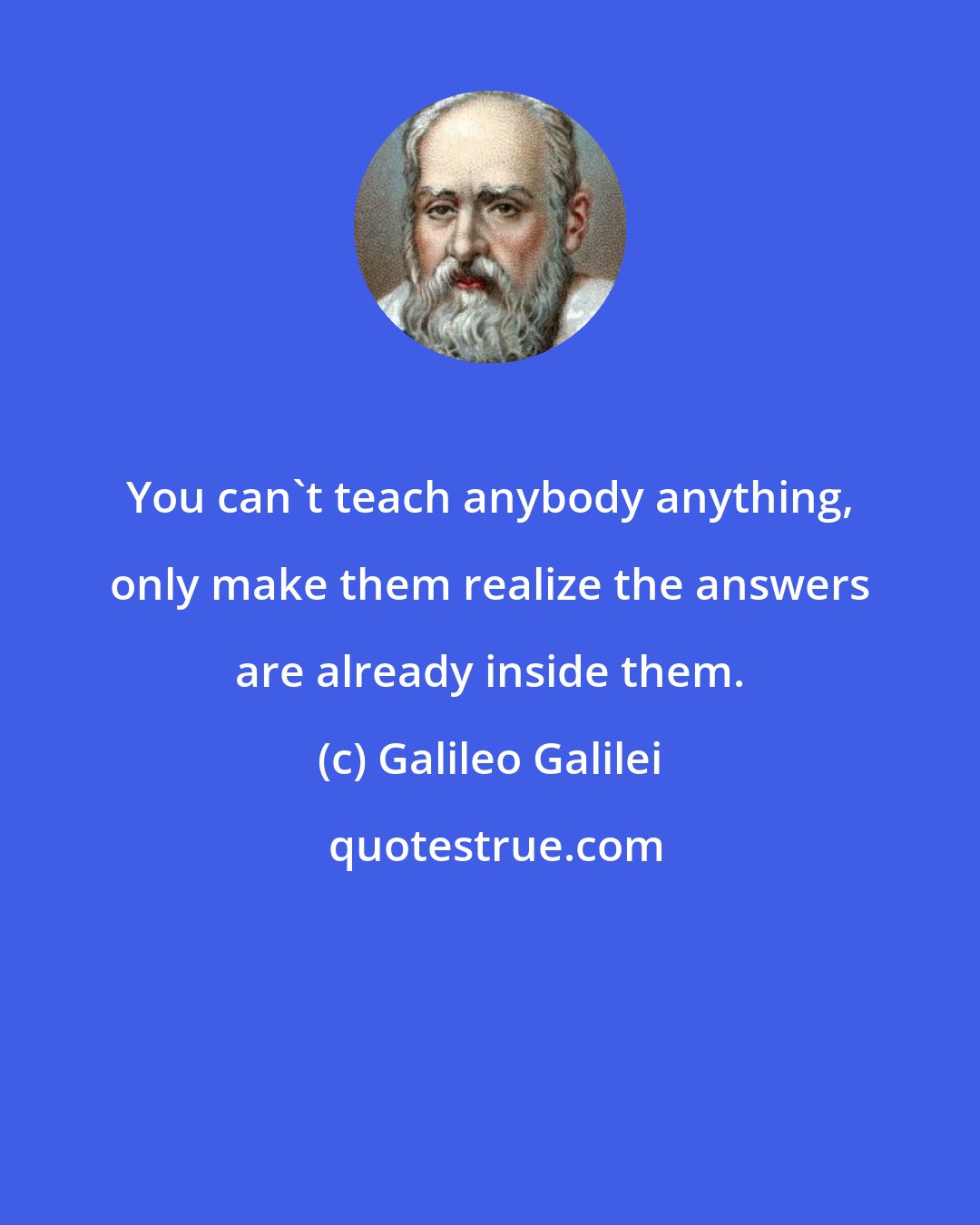 Galileo Galilei: You can't teach anybody anything, only make them realize the answers are already inside them.